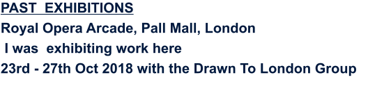 PAST  EXHIBITIONS Royal Opera Arcade, Pall Mall, London  I was  exhibiting work here 23rd - 27th Oct 2018 with the Drawn To London Group